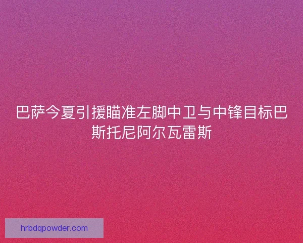 巴萨今夏引援瞄准左脚中卫与中锋目标巴斯托尼阿尔瓦雷斯