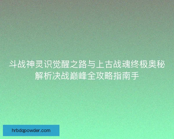 斗战神灵识觉醒之路与上古战魂终极奥秘解析决战巅峰全攻略指南手