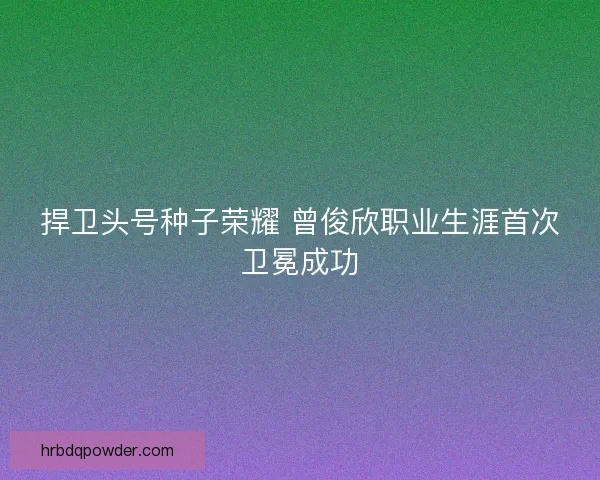 捍卫头号种子荣耀 曾俊欣职业生涯首次卫冕成功