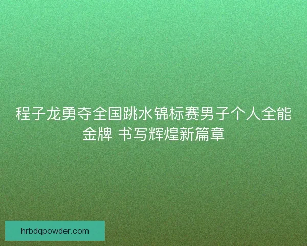 程子龙勇夺全国跳水锦标赛男子个人全能金牌 书写辉煌新篇章