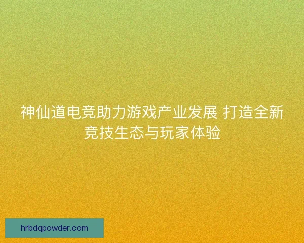神仙道电竞助力游戏产业发展 打造全新竞技生态与玩家体验